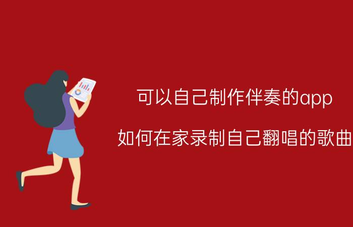 可以自己制作伴奏的app 如何在家录制自己翻唱的歌曲，啥软件？咋找配乐？